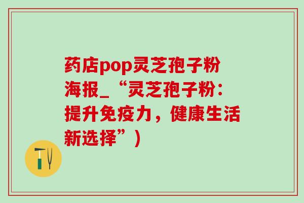 药店pop灵芝孢子粉海报_“灵芝孢子粉：提升免疫力，健康生活新选择”)