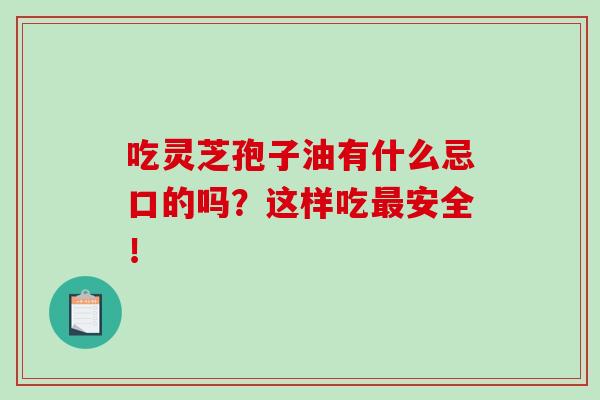 吃灵芝孢子油有什么忌口的吗?这样吃安全! 吃灵芝孢子油有什么忌口的吗?这样吃安全!