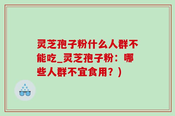 灵芝孢子粉什么人群不能吃_灵芝孢子粉:哪些人群不宜食用?) 灵芝孢子粉什么人群不能吃_灵芝孢子粉:哪些人群不宜食用?)