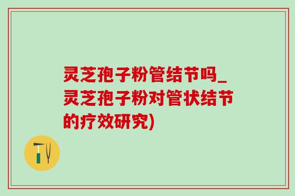 灵芝孢子粉管结节吗_灵芝孢子粉对管状结节的疗效研究) 灵芝孢子粉管结节吗_灵芝孢子粉对管状结节的疗效研究)