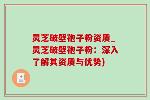 灵芝破壁孢子粉资质_灵芝破壁孢子粉：深入了解其资质与优势)