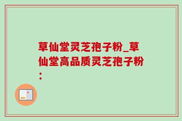草仙堂灵芝孢子粉_草仙堂高品质灵芝孢子粉: 草仙堂灵芝孢子粉_草仙堂高品质灵芝孢子粉: