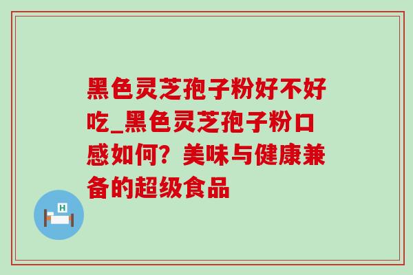 黑色灵芝孢子粉好不好吃_黑色灵芝孢子粉口感如何？美味与健康兼备的超级食品