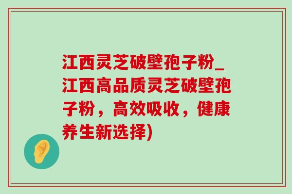 江西灵芝破壁孢子粉_江西高品质灵芝破壁孢子粉,高效吸收,健康养生新选择) 江西灵芝破壁孢子粉_江西高品质灵芝破壁孢子粉,高效吸收,健康养生新选择)