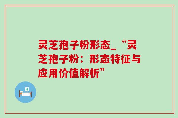灵芝孢子粉形态_“灵芝孢子粉:形态特征与应用价值解析” 灵芝孢子粉形态_“灵芝孢子粉:形态特征与应用价值解析”