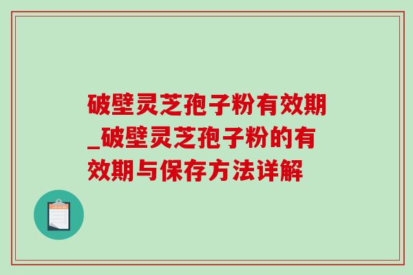 破壁灵芝孢子粉有效期_破壁灵芝孢子粉的有效期与保存方法详解