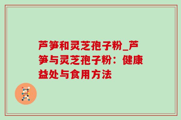 芦笋和灵芝孢子粉_芦笋与灵芝孢子粉:健康益处与食用方法 芦笋和灵芝孢子粉_芦笋与灵芝孢子粉:健康益处与食用方法