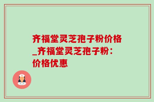 齐福堂灵芝孢子粉价格_齐福堂灵芝孢子粉:价格优惠 齐福堂灵芝孢子粉价格_齐福堂灵芝孢子粉:价格优惠