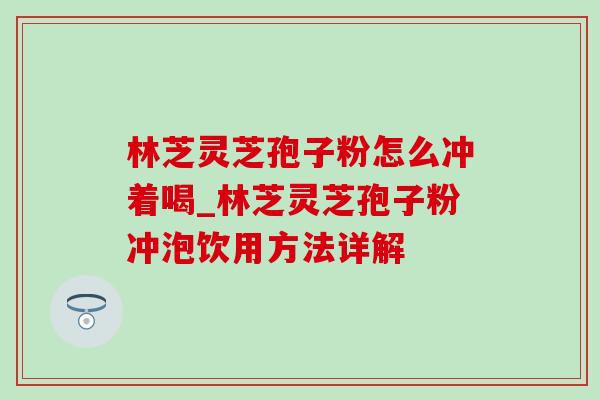 林芝灵芝孢子粉怎么冲着喝_林芝灵芝孢子粉冲泡饮用方法详解 林芝灵芝孢子粉怎么冲着喝_林芝灵芝孢子粉冲泡饮用方法详解