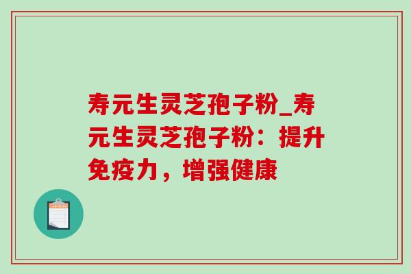 寿元生灵芝孢子粉_寿元生灵芝孢子粉:提升免疫力,增强健康 寿元生灵芝孢子粉_寿元生灵芝孢子粉:提升免疫力,增强健康
