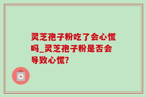 灵芝孢子粉吃了会心慌吗_灵芝孢子粉是否会导致心慌? 灵芝孢子粉吃了会心慌吗_灵芝孢子粉是否会导致心慌?