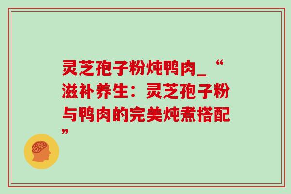 灵芝孢子粉炖鸭肉_“滋补养生:灵芝孢子粉与鸭肉的完美炖煮搭配” 灵芝孢子粉炖鸭肉_“滋补养生:灵芝孢子粉与鸭肉的完美炖煮搭配”