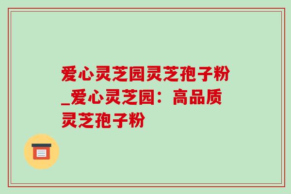 爱心灵芝园灵芝孢子粉_爱心灵芝园:高品质灵芝孢子粉 爱心灵芝园灵芝孢子粉_爱心灵芝园:高品质灵芝孢子粉