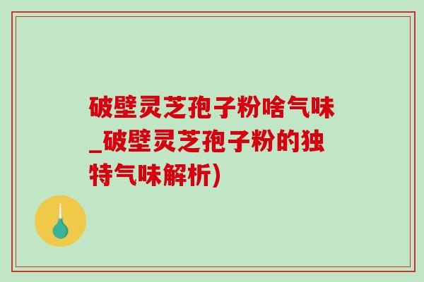 破壁灵芝孢子粉啥气味_破壁灵芝孢子粉的独特气味解析)