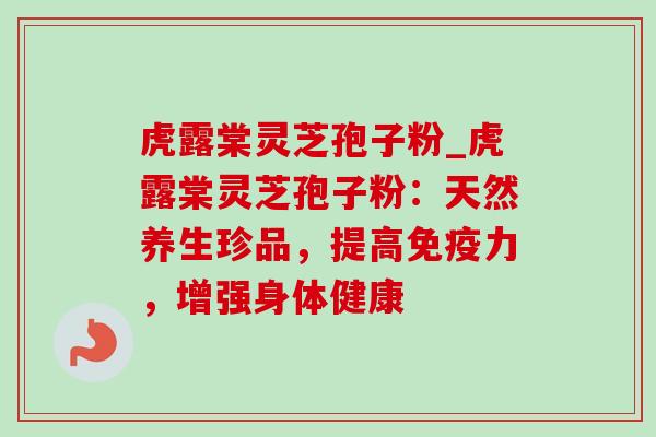 虎露棠灵芝孢子粉_虎露棠灵芝孢子粉：天然养生珍品，提高免疫力，增强身体健康