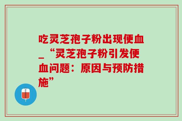 吃灵芝孢子粉出现便_“灵芝孢子粉引发便问题:原因与措施” 吃灵芝孢子粉出现便_“灵芝孢子粉引发便问题:原因与措施”
