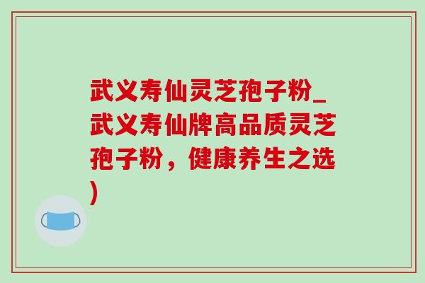 武义寿仙灵芝孢子粉_武义寿仙牌高品质灵芝孢子粉,健康养生之选) 武义寿仙灵芝孢子粉_武义寿仙牌高品质灵芝孢子粉,健康养生之选)