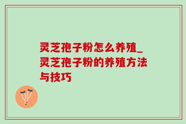 灵芝孢子粉怎么养殖_灵芝孢子粉的养殖方法与技巧 灵芝孢子粉怎么养殖_灵芝孢子粉的养殖方法与技巧