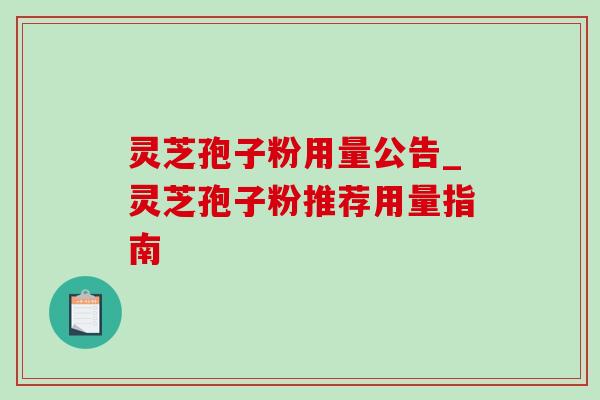 灵芝孢子粉用量公告_灵芝孢子粉推荐用量指南 灵芝孢子粉用量公告_灵芝孢子粉推荐用量指南