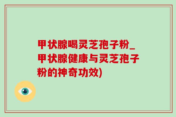 喝灵芝孢子粉_健康与灵芝孢子粉的神奇功效) 喝灵芝孢子粉_健康与灵芝孢子粉的神奇功效)
