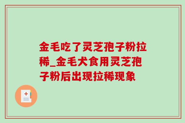 金毛吃了灵芝孢子粉拉稀_金毛犬食用灵芝孢子粉后出现拉稀现象 金毛吃了灵芝孢子粉拉稀_金毛犬食用灵芝孢子粉后出现拉稀现象