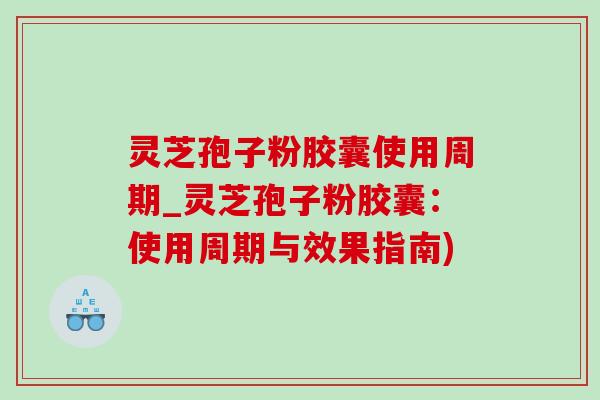 灵芝孢子粉胶囊使用周期_灵芝孢子粉胶囊:使用周期与效果指南) 灵芝孢子粉胶囊使用周期_灵芝孢子粉胶囊:使用周期与效果指南)