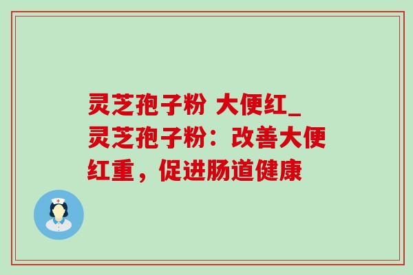 灵芝孢子粉 大便红_灵芝孢子粉:改善大便红重,促进肠道健康 灵芝孢子粉 大便红_灵芝孢子粉:改善大便红重,促进肠道健康