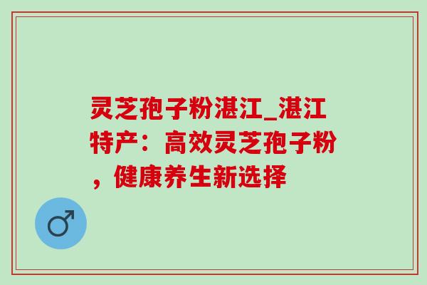 灵芝孢子粉湛江_湛江特产:高效灵芝孢子粉,健康养生新选择 灵芝孢子粉湛江_湛江特产:高效灵芝孢子粉,健康养生新选择