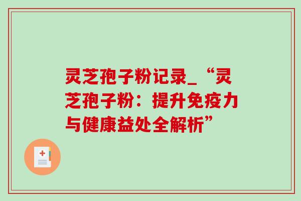 灵芝孢子粉记录_“灵芝孢子粉:提升免疫力与健康益处全解析” 灵芝孢子粉记录_“灵芝孢子粉:提升免疫力与健康益处全解析”