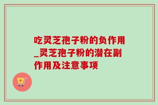 吃灵芝孢子粉的负作用_灵芝孢子粉的潜在副作用及注意事项 吃灵芝孢子粉的负作用_灵芝孢子粉的潜在副作用及注意事项