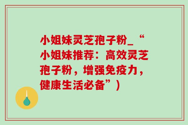 小姐妹灵芝孢子粉_“小姐妹推荐:高效灵芝孢子粉,增强免疫力,健康生活必备”) 小姐妹灵芝孢子粉_“小姐妹推荐:高效灵芝孢子粉,增强免疫力,健康生活必备”)