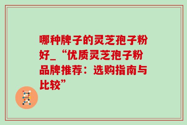 哪种牌子的灵芝孢子粉好_“优质灵芝孢子粉品牌推荐:选购指南与比较” 哪种牌子的灵芝孢子粉好_“优质灵芝孢子粉品牌推荐:选购指南与比较”