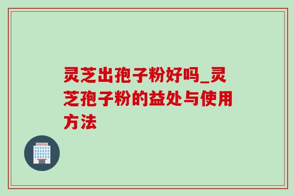 灵芝出孢子粉好吗_灵芝孢子粉的益处与使用方法 灵芝出孢子粉好吗_灵芝孢子粉的益处与使用方法