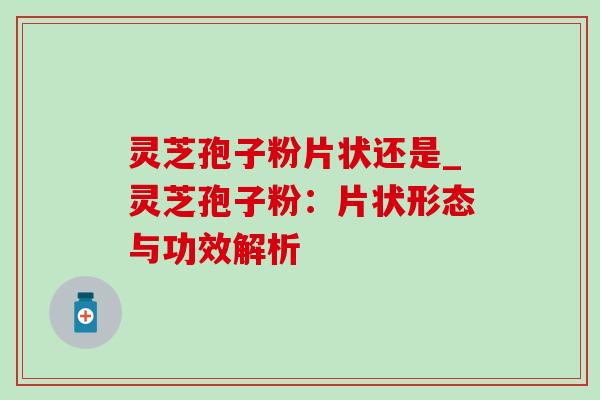 灵芝孢子粉片状还是_灵芝孢子粉：片状形态与功效解析