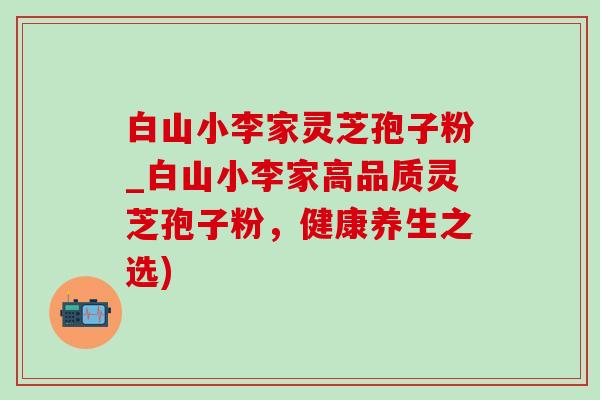 白山小李家灵芝孢子粉_白山小李家高品质灵芝孢子粉,健康养生之选) 白山小李家灵芝孢子粉_白山小李家高品质灵芝孢子粉,健康养生之选)