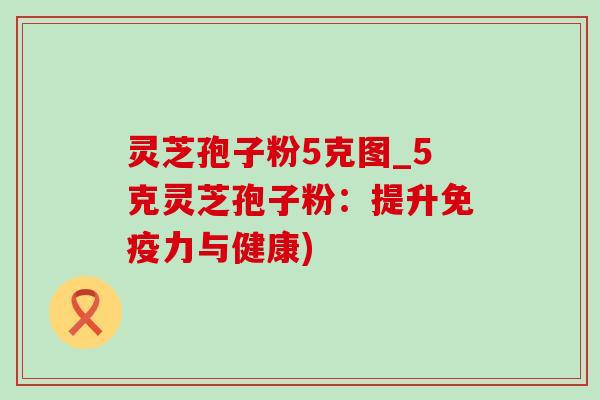 灵芝孢子粉5克图_5克灵芝孢子粉:提升免疫力与健康) 灵芝孢子粉5克图_5克灵芝孢子粉:提升免疫力与健康)