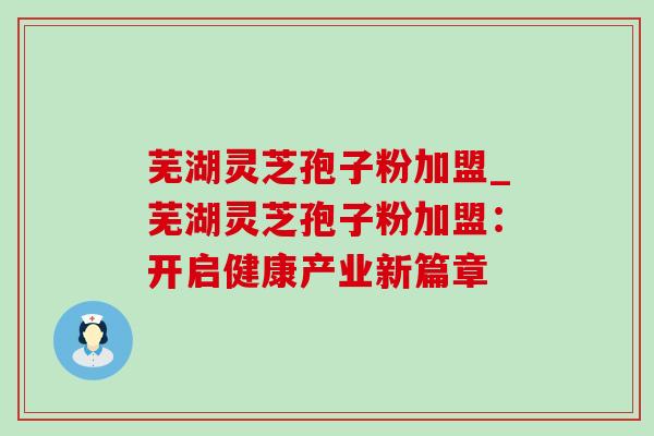 芜湖灵芝孢子粉加盟_芜湖灵芝孢子粉加盟:开启健康产业新篇章 芜湖灵芝孢子粉加盟_芜湖灵芝孢子粉加盟:开启健康产业新篇章