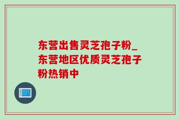 东营出售灵芝孢子粉_东营地区优质灵芝孢子粉热销中 东营出售灵芝孢子粉_东营地区优质灵芝孢子粉热销中