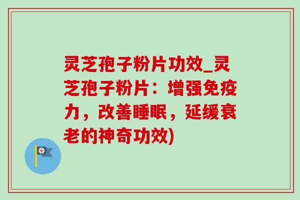 灵芝孢子粉片功效_灵芝孢子粉片:增强免疫力,改善,延缓的神奇功效) 灵芝孢子粉片功效_灵芝孢子粉片:增强免疫力,改善,延缓的神奇功效)