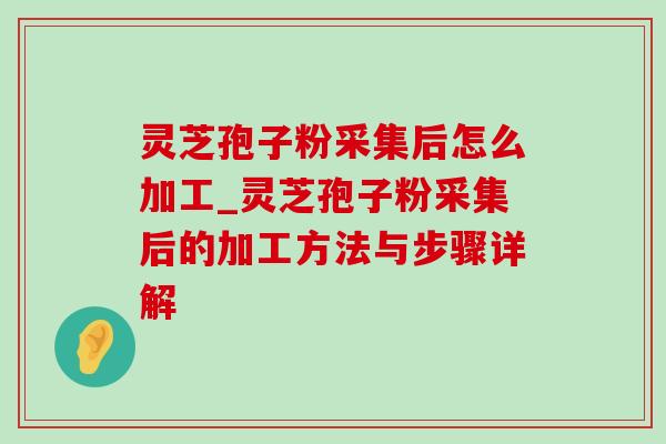 灵芝孢子粉采集后怎么加工_灵芝孢子粉采集后的加工方法与步骤详解 灵芝孢子粉采集后怎么加工_灵芝孢子粉采集后的加工方法与步骤详解
