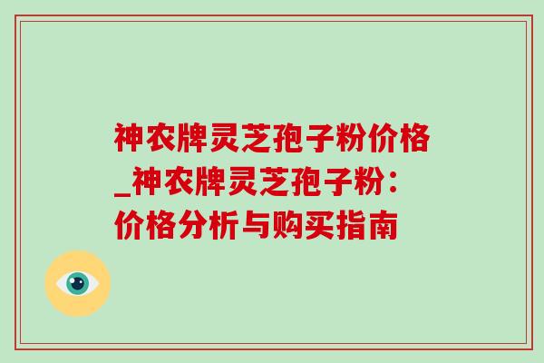 神农牌灵芝孢子粉价格_神农牌灵芝孢子粉:价格分析与购买指南 神农牌灵芝孢子粉价格_神农牌灵芝孢子粉:价格分析与购买指南