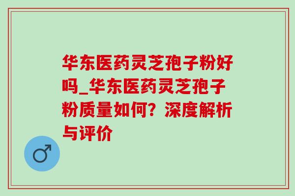 华东医药灵芝孢子粉好吗_华东医药灵芝孢子粉质量如何?深度解析与评价 华东医药灵芝孢子粉好吗_华东医药灵芝孢子粉质量如何?深度解析与评价