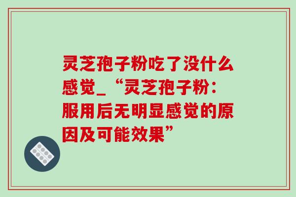 灵芝孢子粉吃了没什么感觉_“灵芝孢子粉：服用后无明显感觉的原因及可能效果”