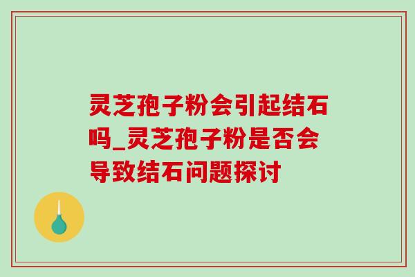 灵芝孢子粉会引起结石吗_灵芝孢子粉是否会导致结石问题探讨 灵芝孢子粉会引起结石吗_灵芝孢子粉是否会导致结石问题探讨