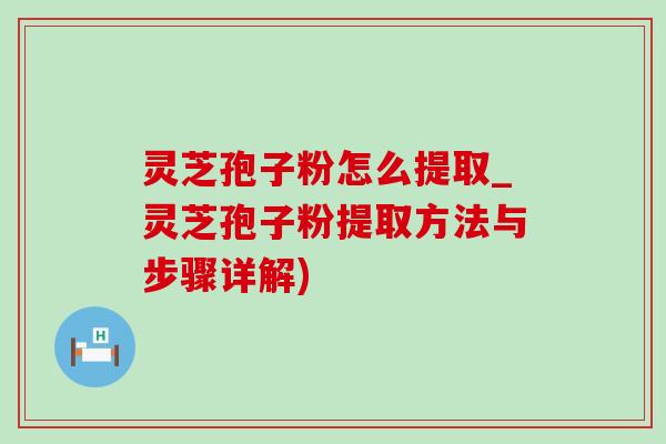 灵芝孢子粉怎么提取_灵芝孢子粉提取方法与步骤详解) 灵芝孢子粉怎么提取_灵芝孢子粉提取方法与步骤详解)
