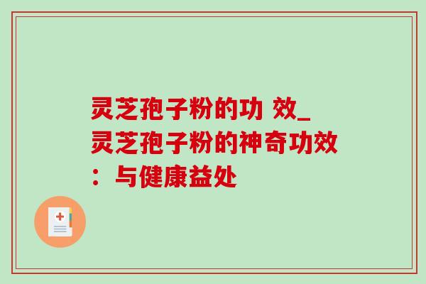 灵芝孢子粉的功 效_灵芝孢子粉的神奇功效:与健康益处 灵芝孢子粉的功 效_灵芝孢子粉的神奇功效:与健康益处