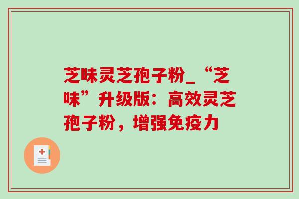 芝味灵芝孢子粉_“芝味”升级版：高效灵芝孢子粉，增强免疫力