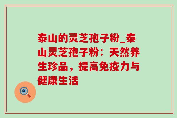 泰山的灵芝孢子粉_泰山灵芝孢子粉:天然养生珍品,提高免疫力与健康生活 泰山的灵芝孢子粉_泰山灵芝孢子粉:天然养生珍品,提高免疫力与健康生活