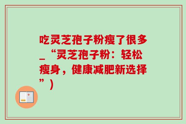 吃灵芝孢子粉瘦了很多_“灵芝孢子粉：轻松瘦身，健康新选择”)