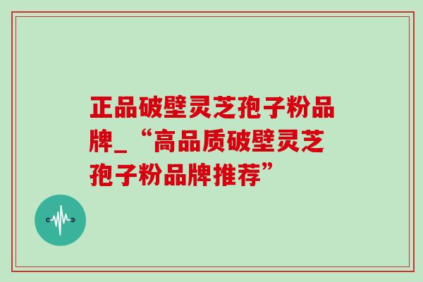 正品破壁灵芝孢子粉品牌_“高品质破壁灵芝孢子粉品牌推荐”